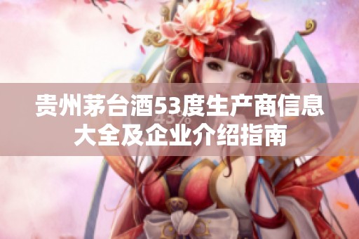贵州茅台酒53度生产商信息大全及企业介绍指南