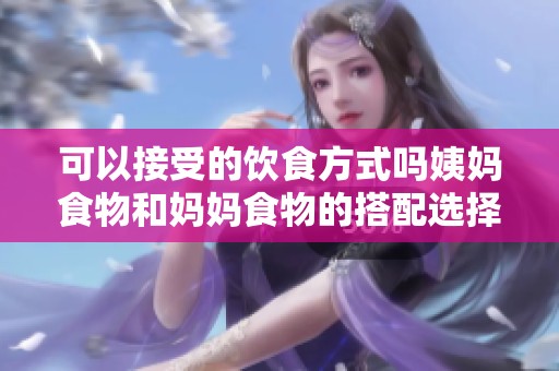 可以接受的饮食方式吗姨妈食物和妈妈食物的搭配选择探讨