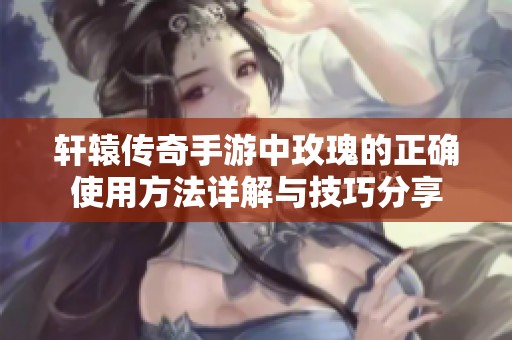轩辕传奇手游中玫瑰的正确使用方法详解与技巧分享