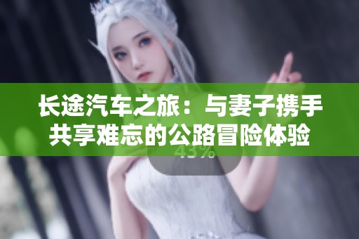 长途汽车之旅：与妻子携手共享难忘的公路冒险体验
