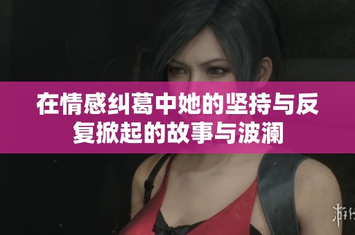 在情感纠葛中她的坚持与反复掀起的故事与波澜