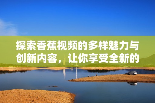 探索香蕉视频的多样魅力与创新内容，让你享受全新的观看体验