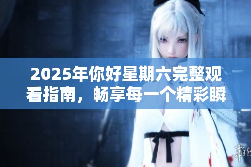 2025年你好星期六完整观看指南，畅享每一个精彩瞬间