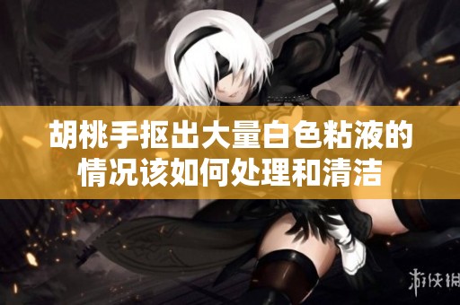 胡桃手抠出大量白色粘液的情况该如何处理和清洁