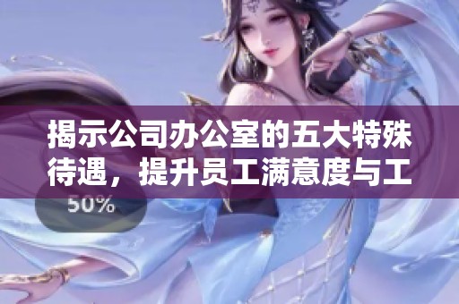 揭示公司办公室的五大特殊待遇，提升员工满意度与工作效率