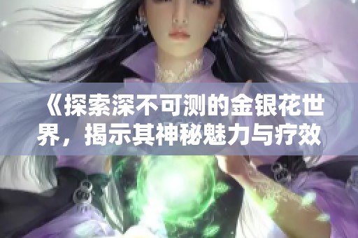 《探索深不可测的金银花世界，揭示其神秘魅力与疗效》