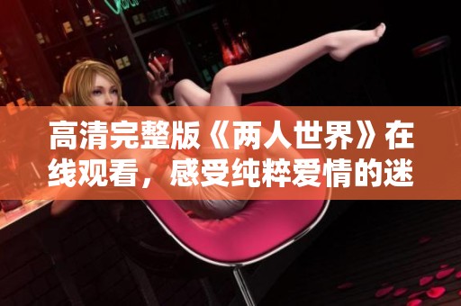 高清完整版《两人世界》在线观看，感受纯粹爱情的迷人魅力