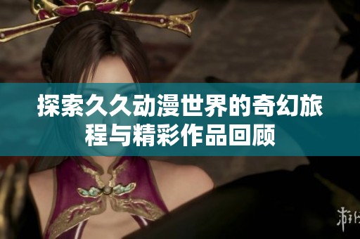 探索久久动漫世界的奇幻旅程与精彩作品回顾