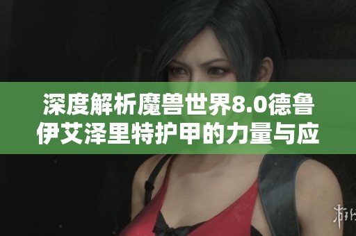 深度解析魔兽世界8.0德鲁伊艾泽里特护甲的力量与应用分析