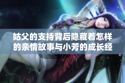 姑父的支持背后隐藏着怎样的亲情故事与小芳的成长经历