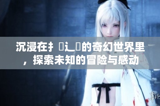 沉浸在扌喿辶畐的奇幻世界里，探索未知的冒险与感动