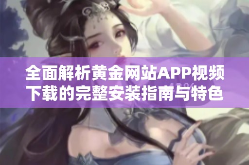 全面解析黄金网站APP视频下载的完整安装指南与特色介绍