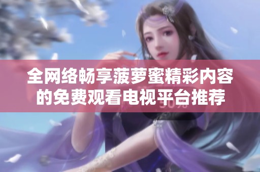 全网络畅享菠萝蜜精彩内容的免费观看电视平台推荐