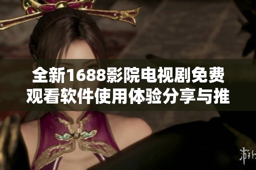 全新1688影院电视剧免费观看软件使用体验分享与推荐