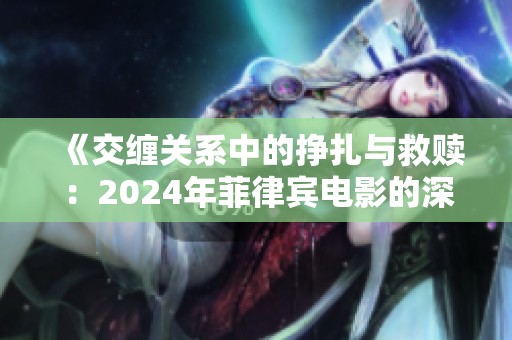 《交缠关系中的挣扎与救赎：2024年菲律宾电影的深刻探索》