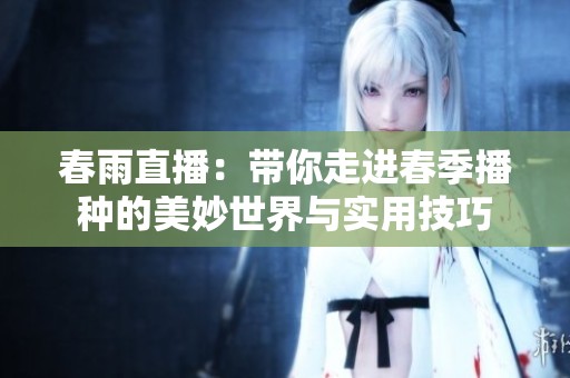 春雨直播：带你走进春季播种的美妙世界与实用技巧