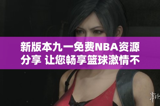 新版本九一免费NBA资源分享 让您畅享篮球激情不再花费