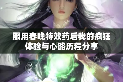服用春晚特效药后我的疯狂体验与心路历程分享