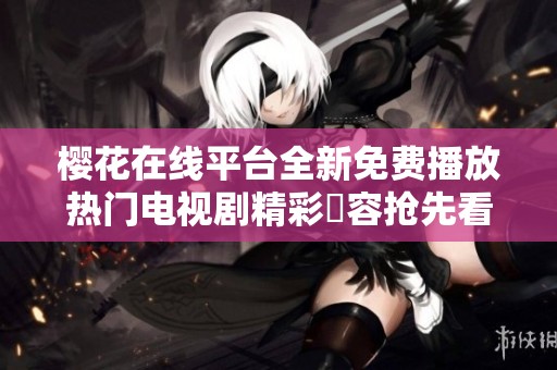 樱花在线平台全新免费播放热门电视剧精彩內容抢先看