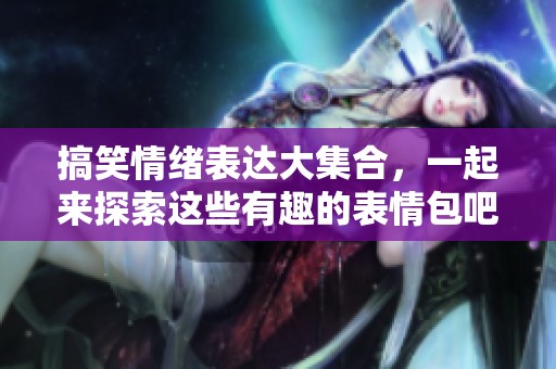 搞笑情绪表达大集合，一起来探索这些有趣的表情包吧！