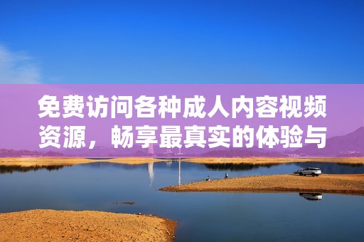 免费访问各种成人内容视频资源，畅享最真实的体验与乐趣