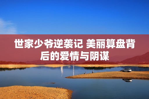世家少爷逆袭记 美丽算盘背后的爱情与阴谋