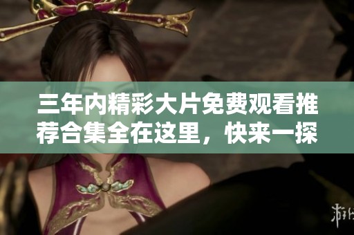 三年内精彩大片免费观看推荐合集全在这里，快来一探究竟！