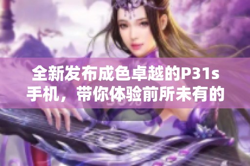 全新发布成色卓越的P31s手机，带你体验前所未有的科技魅力