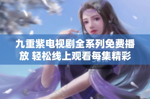 九重紫电视剧全系列免费播放 轻松线上观看每集精彩内容
