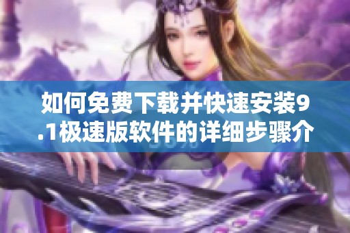 如何免费下载并快速安装9.1极速版软件的详细步骤介绍