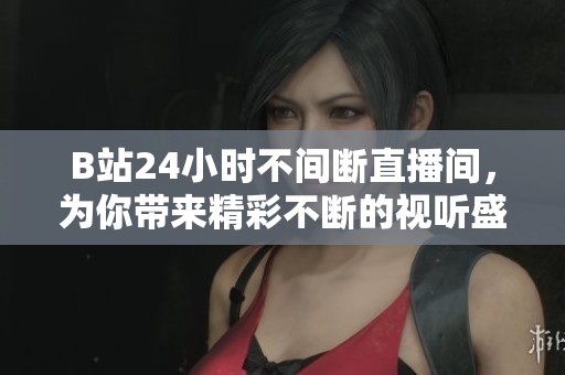 B站24小时不间断直播间，为你带来精彩不断的视听盛宴