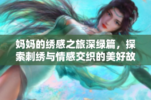 妈妈的绣感之旅深绿篇，探索刺绣与情感交织的美好故事