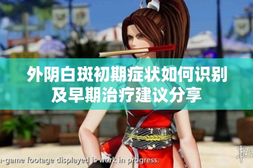 外阴白斑初期症状如何识别及早期治疗建议分享
