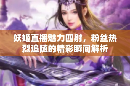 妖姬直播魅力四射，粉丝热烈追随的精彩瞬间解析
