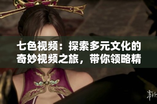 七色视频：探索多元文化的奇妙视频之旅，带你领略精彩瞬间