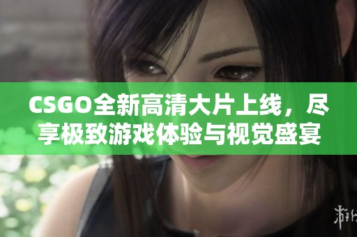 CSGO全新高清大片上线，尽享极致游戏体验与视觉盛宴