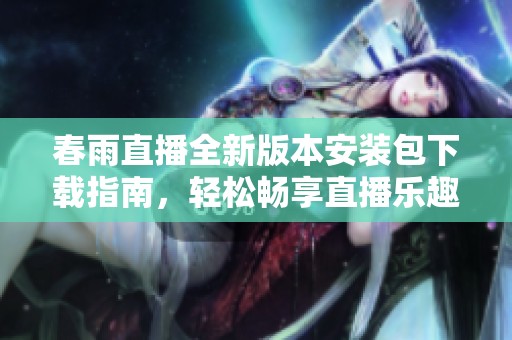春雨直播全新版本安装包下载指南，轻松畅享直播乐趣