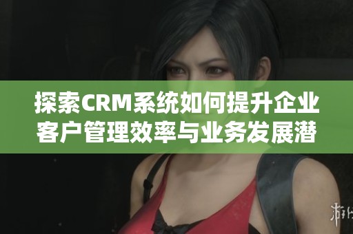 探索CRM系统如何提升企业客户管理效率与业务发展潜力