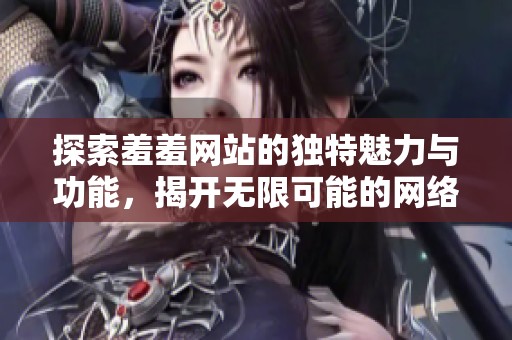 探索羞羞网站的独特魅力与功能，揭开无限可能的网络世界