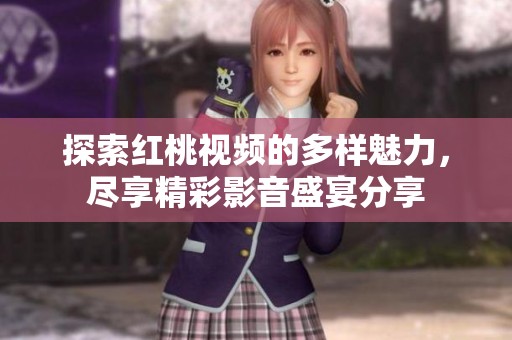 探索红桃视频的多样魅力，尽享精彩影音盛宴分享