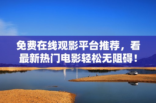 免费在线观影平台推荐，看最新热门电影轻松无阻碍！