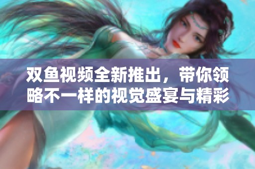 双鱼视频全新推出，带你领略不一样的视觉盛宴与精彩内容