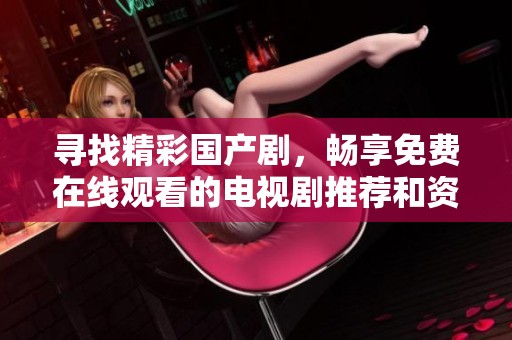 寻找精彩国产剧，畅享免费在线观看的电视剧推荐和资源分享
