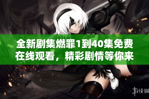 全新剧集燃罪1到40集免费在线观看，精彩剧情等你来追剧！