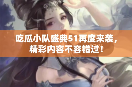 吃瓜小队盛典51再度来袭，精彩内容不容错过！