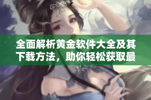 全面解析黄金软件大全及其下载方法，助你轻松获取最新资源