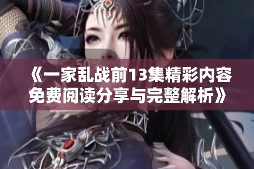 《一家乱战前13集精彩内容免费阅读分享与完整解析》