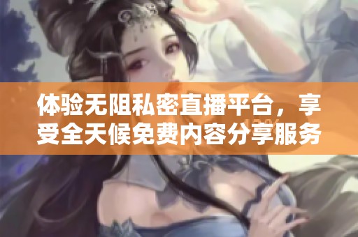 体验无阻私密直播平台，享受全天候免费内容分享服务
