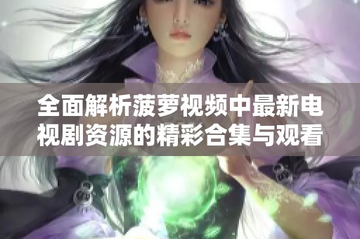 全面解析菠萝视频中最新电视剧资源的精彩合集与观看指南