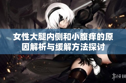 女性大腿内侧和小腹痒的原因解析与缓解方法探讨